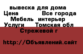 вывеска для дома › Цена ­ 3 500 - Все города Мебель, интерьер » Услуги   . Томская обл.,Стрежевой г.